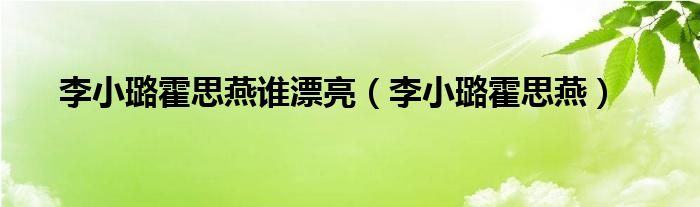 李小璐霍思燕谁漂亮(李小璐霍思燕) 小讯来为大家解答以上的问题