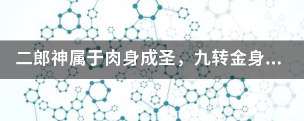 二郎神属于肉身成圣,九转金身?肉身成圣比孙的石身成圣有开云官网使用方法特点。还有九转金身开云官网使用方法意思? 同题参见与此同时二郎神属于肉身成圣