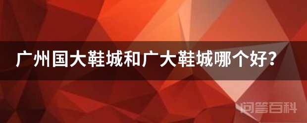 广州国大鞋城和广大鞋城哪个好? 广大鞋城的口碑较好