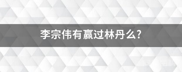李宗伟有赢过林丹么? 李宗伟共胜过林丹8次 两人至今一共有