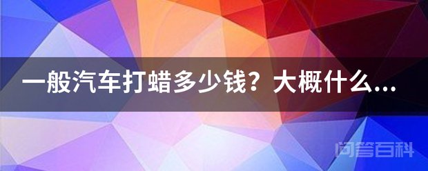 一般汽车打蜡多少钱?大概开云官网正规渠道价位? 汽车打蜡