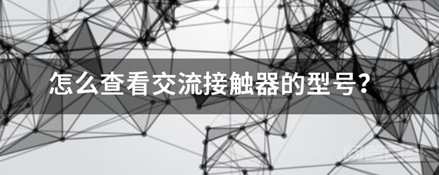 怎么查看交流接触器的型号? 看接触器上标的字母型号