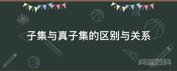 子集与真子集的区别与关系 子集与真子集的区别与关系如下