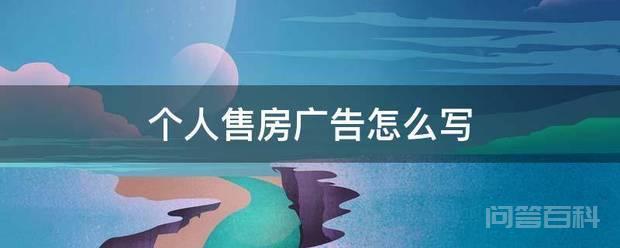 个人售房广告怎么写 个人售房广告首先要写明出售房屋的位置