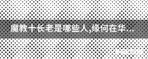 魔教十长老是哪些人,缘何在华山山洞? 仅作娱乐参考