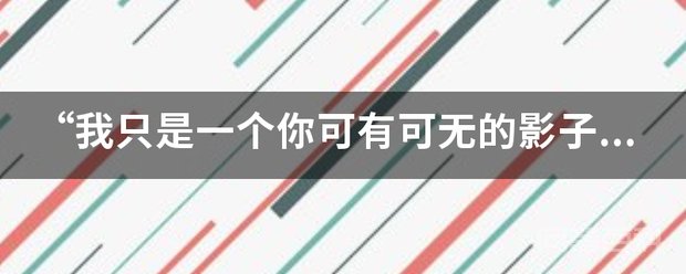 “我只是一个你可有可无的影子”是出自哪首歌? 歌词是“我像是一个你可有可无的影子”