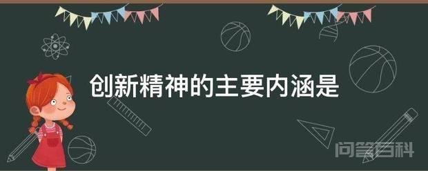 创新精神的主要内涵是 创新精神是指具有能够综合运用已有的知