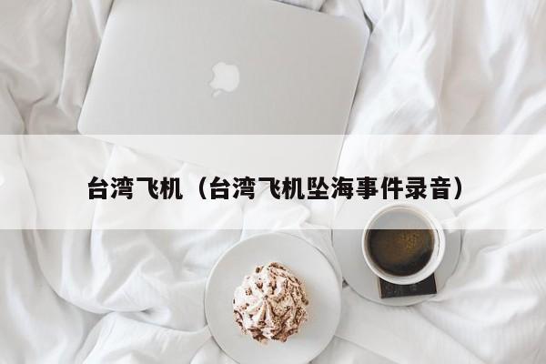 台湾飞机(台湾飞机坠海事件录音) 台湾现有哪些战斗机