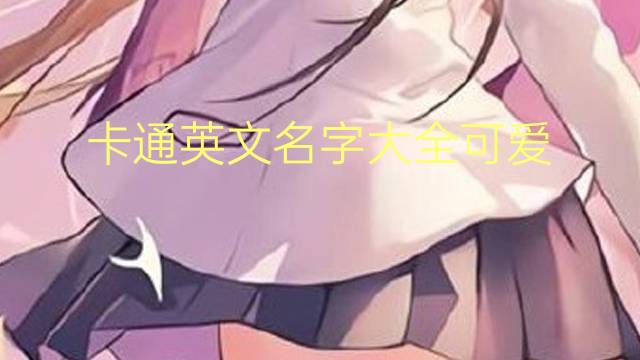 卡通英文名字大全可爱 63个 在提升内涵的同时