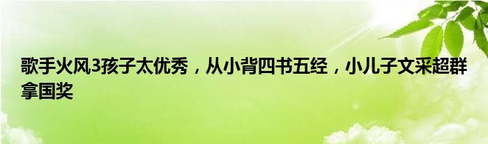歌手火风3孩子太优秀,从小背四书五经,小儿子文采超群拿国奖 2月24日