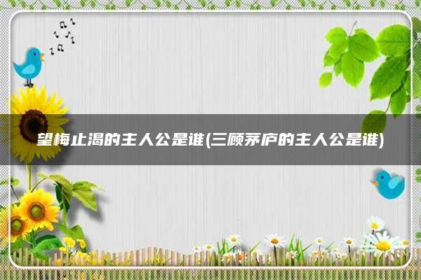 望梅止渴的主人公是谁(三顾茅庐的主人公是谁)
