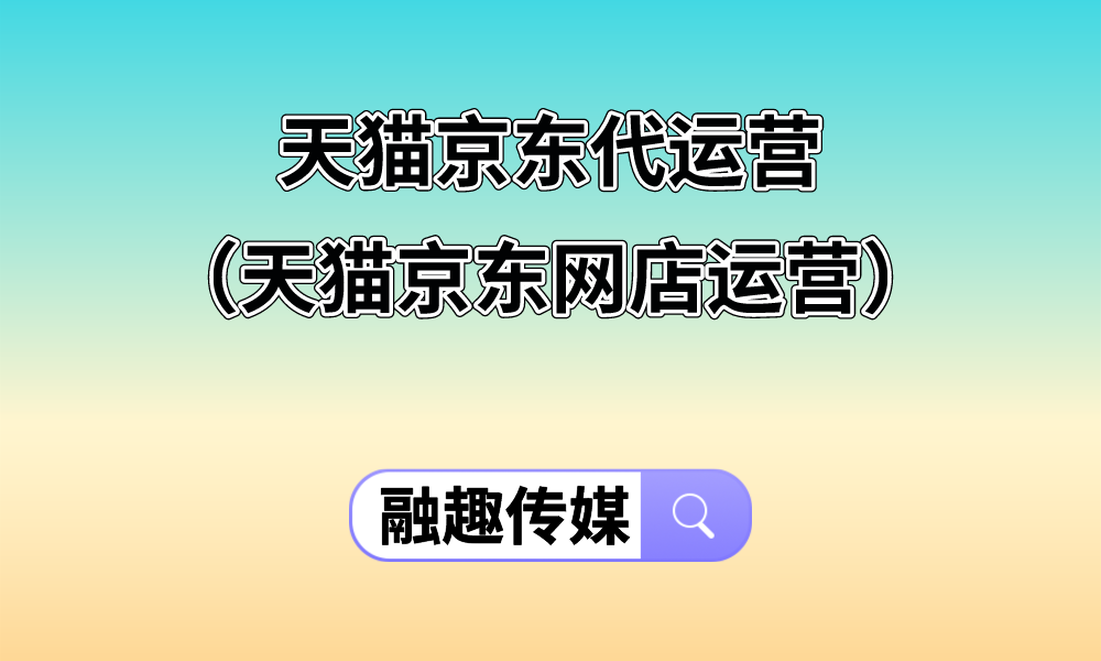 天猫京东代运营(天猫京东网店运营) 随着电子商务的快速发展